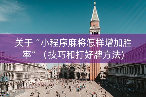 关于“小程序麻将怎样增加胜率”（技巧和打好牌方法)