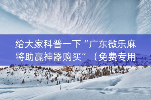 给大家科普一下“广东微乐麻将助赢神器购买”（免费专用神器)