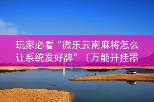 玩家必看“微乐云南麻将怎么让系统发好牌”（万能开挂器)