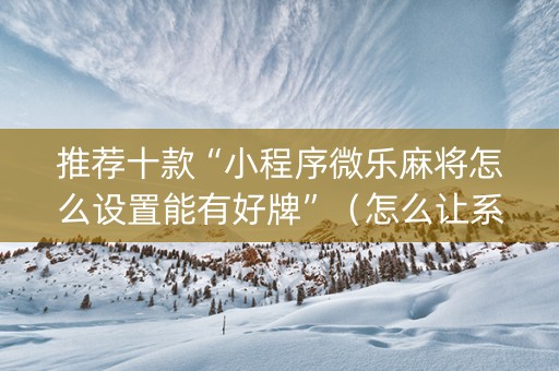推荐十款“小程序微乐麻将怎么设置能有好牌”（怎么让系统给你发好牌)