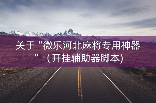 关于“微乐河北麻将专用神器”（开挂辅助器脚本)