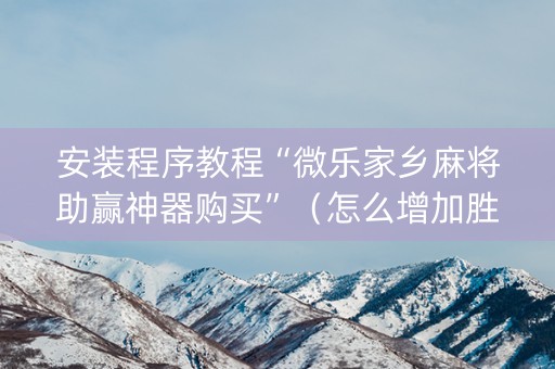 安装程序教程“微乐家乡麻将助赢神器购买”（怎么增加胜率)