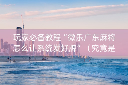 玩家必备教程“微乐广东麻将怎么让系统发好牌”（究竟是不是有挂)