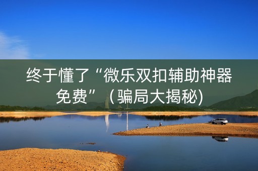 终于懂了“微乐双扣辅助神器免费”（骗局大揭秘)