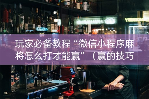 玩家必备教程“微信小程序麻将怎么打才能赢”（赢的技巧规律)