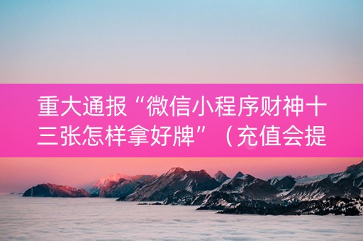 重大通报“微信小程序财神十三张怎样拿好牌”（充值会提高胜率么)