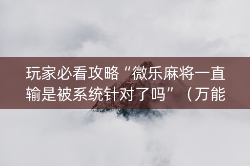 玩家必看攻略“微乐麻将一直输是被系统针对了吗”（万能开挂神器)