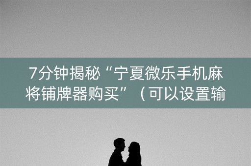 7分钟揭秘“宁夏微乐手机麻将铺牌器购买”（可以设置输赢吗)