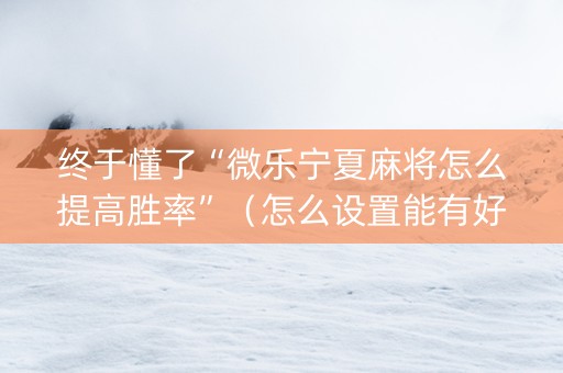 终于懂了“微乐宁夏麻将怎么提高胜率”（怎么设置能有好牌)