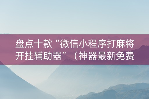 盘点十款“微信小程序打麻将开挂辅助器”（神器最新免费)