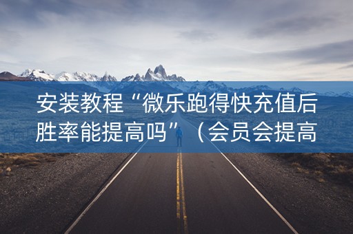 安装教程“微乐跑得快充值后胜率能提高吗”（会员会提高胜率吗)