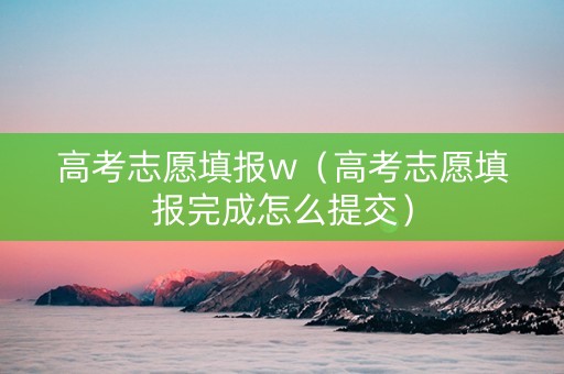 高考志愿填报w（高考志愿填报完成怎么提交）