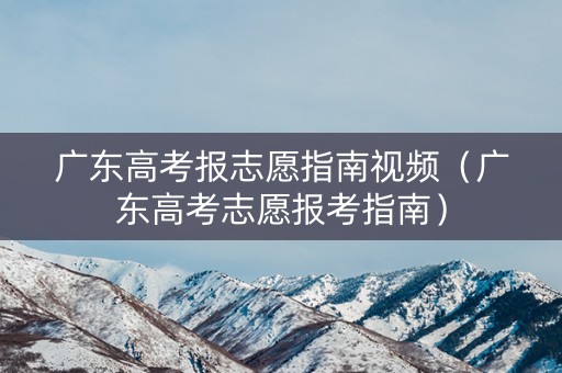 广东高考报志愿指南视频（广东高考志愿报考指南）