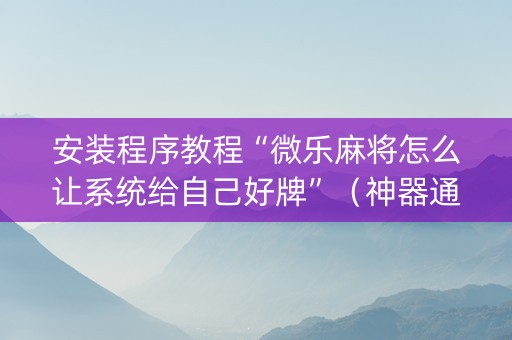 安装程序教程“微乐麻将怎么让系统给自己好牌”（神器通用版)