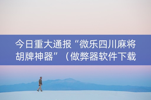 今日重大通报“微乐四川麻将胡牌神器”（做弊器软件下载)