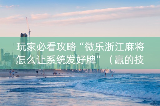 玩家必看攻略“微乐浙江麻将怎么让系统发好牌”（赢的技巧规律)