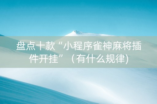 盘点十款“小程序雀神麻将插件开挂”（有什么规律)