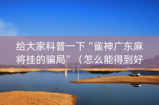 给大家科普一下“雀神广东麻将挂的骗局”（怎么能得到好牌)