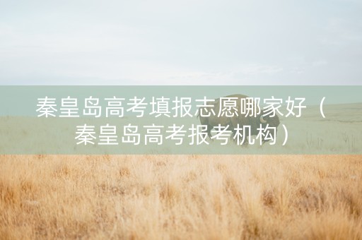 秦皇岛高考填报志愿哪家好（秦皇岛高考报考机构）