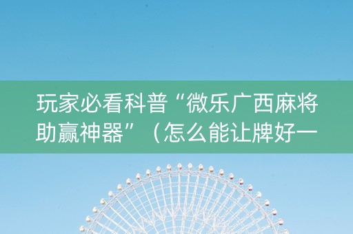 玩家必看科普“微乐广西麻将助赢神器”（怎么能让牌好一点)