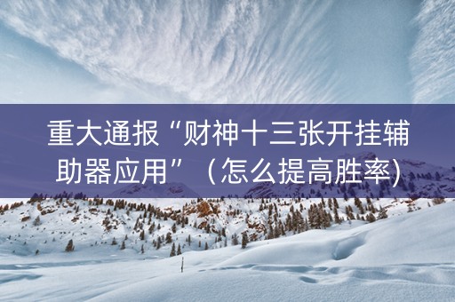 重大通报“财神十三张开挂辅助器应用”（怎么提高胜率)