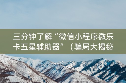 三分钟了解“微信小程序微乐卡五星辅助器”（骗局大揭秘)