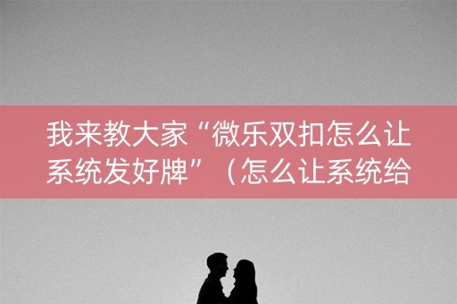 我来教大家“微乐双扣怎么让系统发好牌”（怎么让系统给自己好牌)