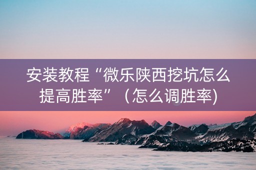 安装教程“微乐陕西挖坑怎么提高胜率”（怎么调胜率)