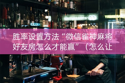 胜率设置方法“微信雀神麻将好友房怎么才能赢”（怎么让系统给自己好牌)