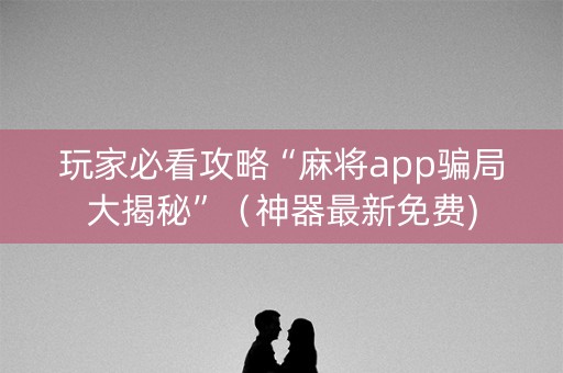玩家必看攻略“麻将app骗局大揭秘”（神器最新免费)