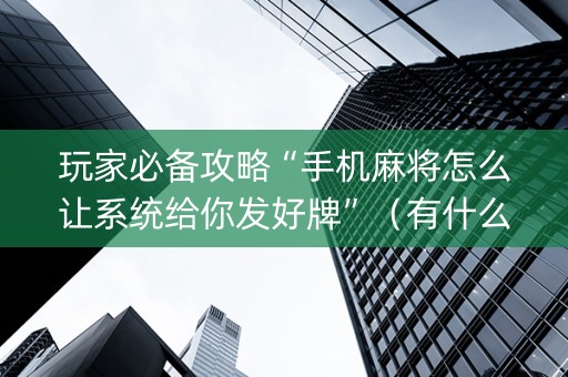 玩家必备攻略“手机麻将怎么让系统给你发好牌”（有什么诀窍)