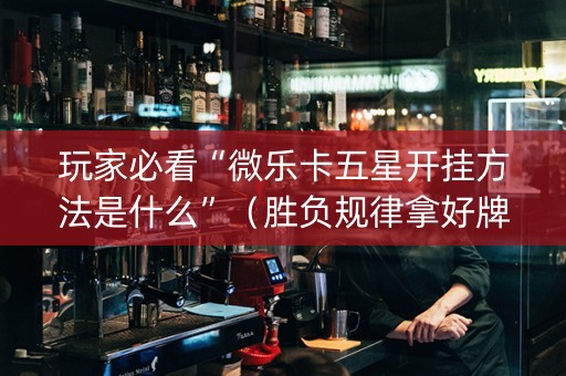 玩家必看“微乐卡五星开挂方法是什么”（胜负规律拿好牌)