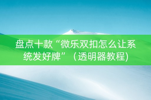 盘点十款“微乐双扣怎么让系统发好牌”（透明器教程)