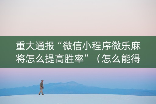 重大通报“微信小程序微乐麻将怎么提高胜率”（怎么能得到好牌)