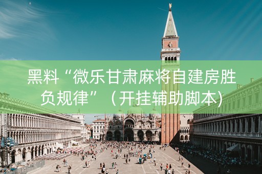 黑料“微乐甘肃麻将自建房胜负规律”（开挂辅助脚本)