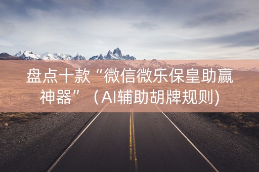 盘点十款“微信微乐保皇助赢神器”（AI辅助胡牌规则)
