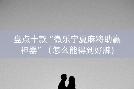 盘点十款“微乐宁夏麻将助赢神器”（怎么能得到好牌)