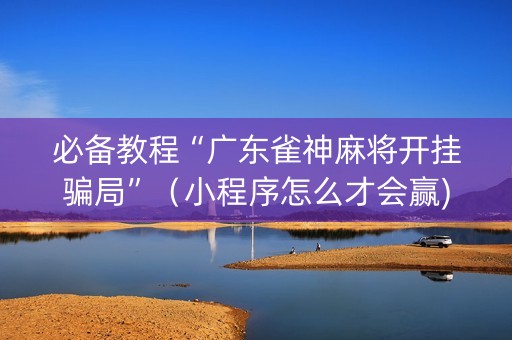 必备教程“广东雀神麻将开挂骗局”（小程序怎么才会赢)