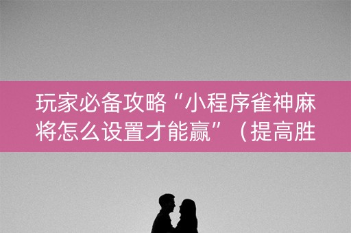 玩家必备攻略“小程序雀神麻将怎么设置才能赢”（提高胜率技巧)