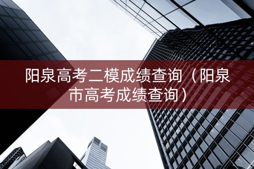 阳泉高考二模成绩查询（阳泉市高考成绩查询）