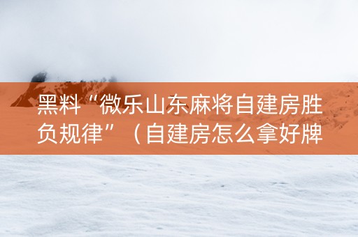 黑料“微乐山东麻将自建房胜负规律”（自建房怎么拿好牌)