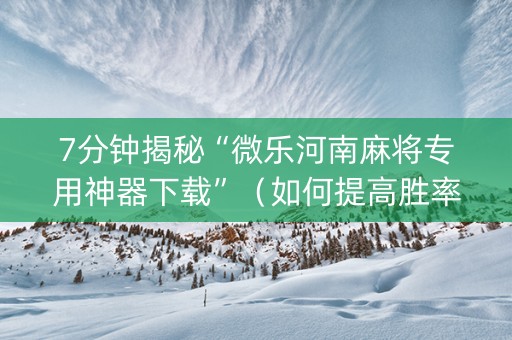 7分钟揭秘“微乐河南麻将专用神器下载”（如何提高胜率)