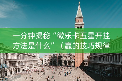 一分钟揭秘“微乐卡五星开挂方法是什么”（赢的技巧规律)