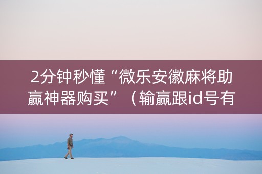 2分钟秒懂“微乐安徽麻将助赢神器购买”（输赢跟id号有关系吗)