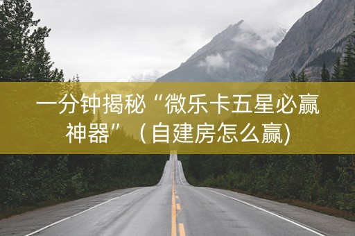 一分钟揭秘“微乐卡五星必赢神器”（自建房怎么赢)