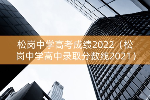松岗中学高考成绩2022（松岗中学高中录取分数线2021）