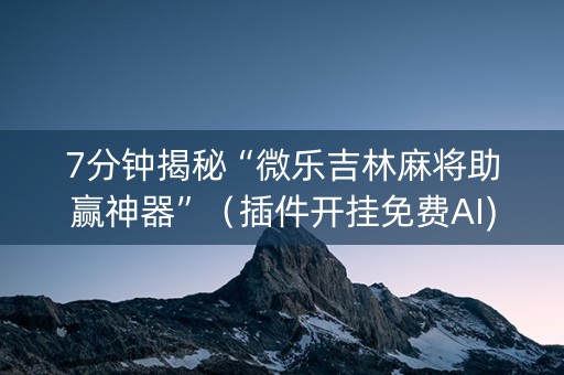 7分钟揭秘“微乐吉林麻将助赢神器”（插件开挂免费AI)