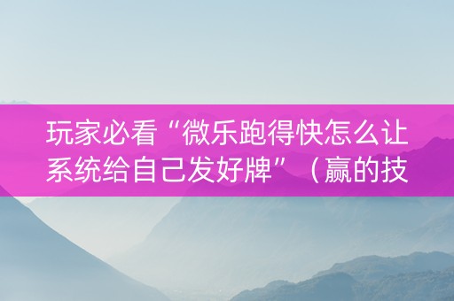 玩家必看“微乐跑得快怎么让系统给自己发好牌”（赢的技巧规律)