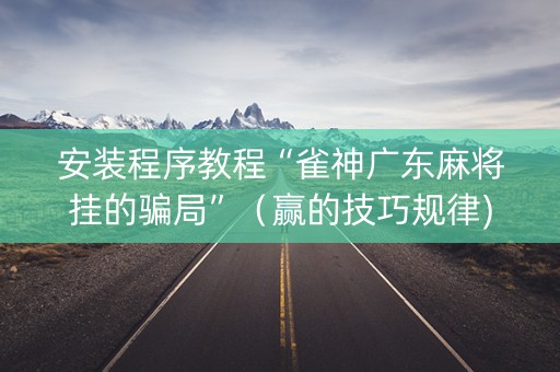 安装程序教程“雀神广东麻将挂的骗局”（赢的技巧规律)