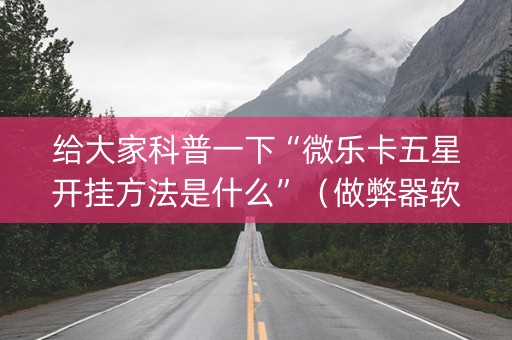 给大家科普一下“微乐卡五星开挂方法是什么”（做弊器软件下载)